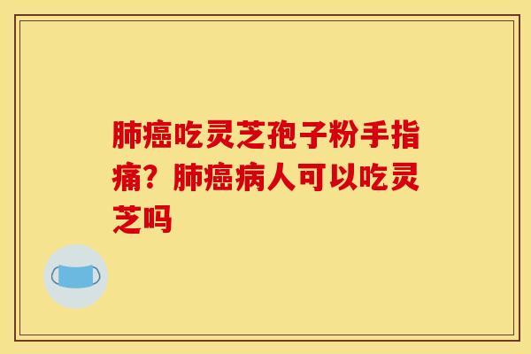 肺癌吃灵芝孢子粉手指痛？肺癌病人可以吃灵芝吗