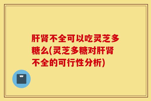 肝肾不全可以吃灵芝多糖么(灵芝多糖对肝肾不全的可行性分析)