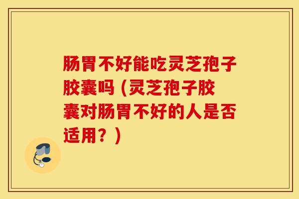 肠胃不好能吃灵芝孢子胶囊吗 (灵芝孢子胶囊对肠胃不好的人是否适用？)