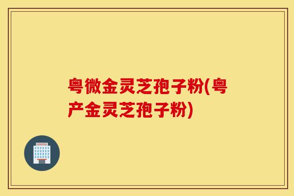 粤微金灵芝孢子粉(粤产金灵芝孢子粉)