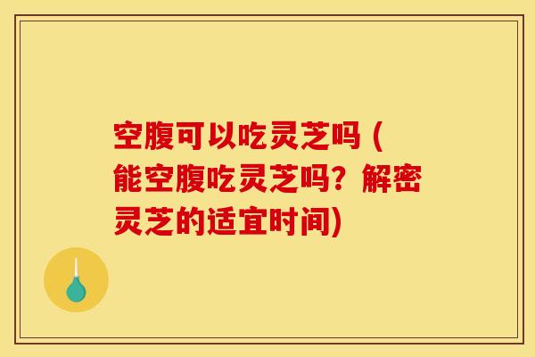 空腹可以吃灵芝吗 (能空腹吃灵芝吗？解密灵芝的适宜时间)