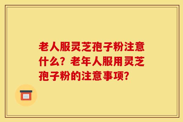 老人服灵芝孢子粉注意什么？老年人服用灵芝孢子粉的注意事项？