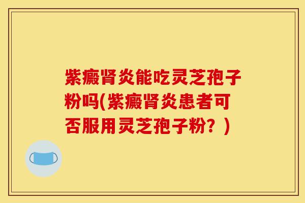 紫癜肾炎能吃灵芝孢子粉吗(紫癜肾炎患者可否服用灵芝孢子粉？)