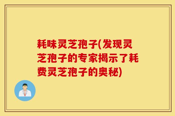 耗味灵芝孢子(发现灵芝孢子的专家揭示了耗费灵芝孢子的奥秘)