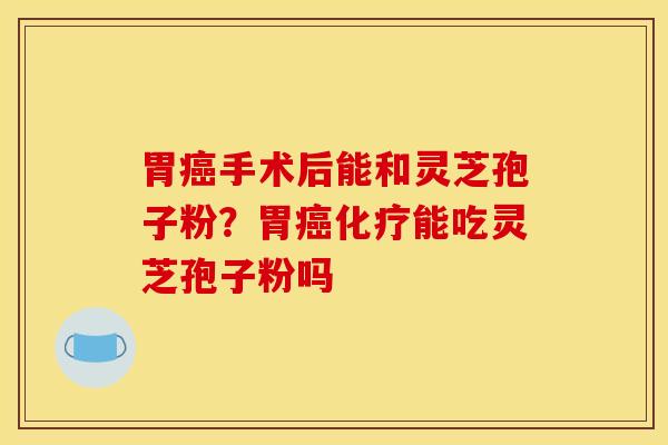 胃癌手术后能和灵芝孢子粉？胃癌化疗能吃灵芝孢子粉吗