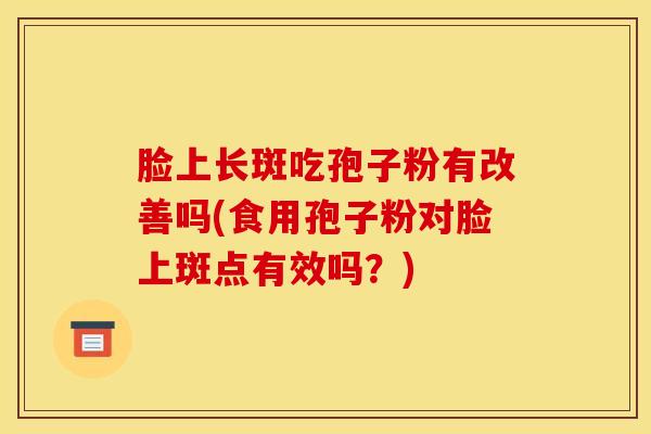脸上长斑吃孢子粉有改善吗(食用孢子粉对脸上斑点有效吗？)