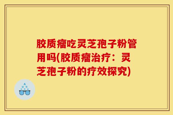 胶质瘤吃灵芝孢子粉管用吗(胶质瘤治疗：灵芝孢子粉的疗效探究)