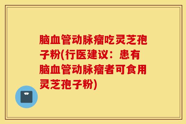 脑血管动脉瘤吃灵芝孢子粉(行医建议：患有脑血管动脉瘤者可食用灵芝孢子粉)
