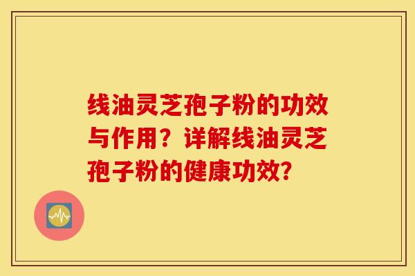 线油灵芝孢子粉的功效与作用？详解线油灵芝孢子粉的健康功效？
