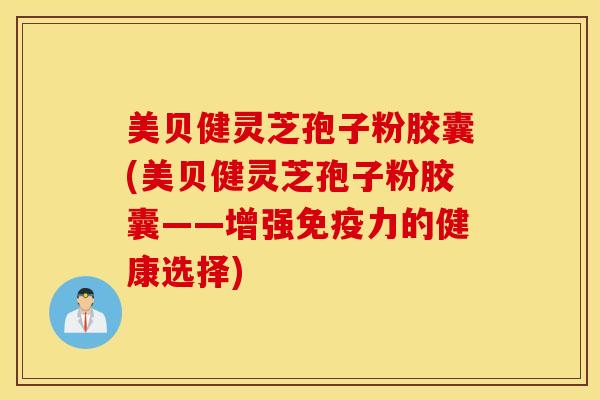 美贝健灵芝孢子粉胶囊(美贝健灵芝孢子粉胶囊——增强免疫力的健康选择)