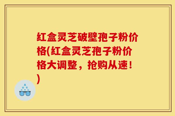 红盒灵芝破壁孢子粉价格(红盒灵芝孢子粉价格大调整，抢购从速！)