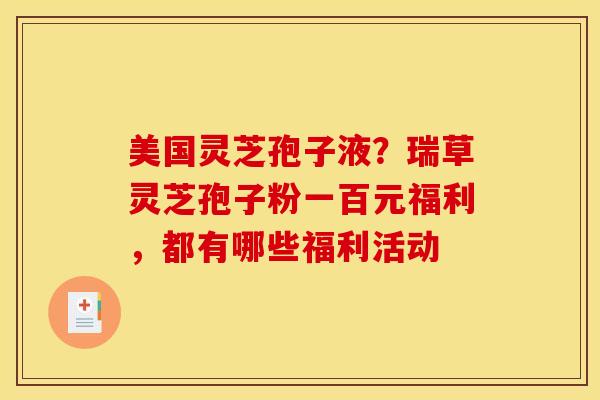 美国灵芝孢子液？瑞草灵芝孢子粉一百元福利，都有哪些福利活动