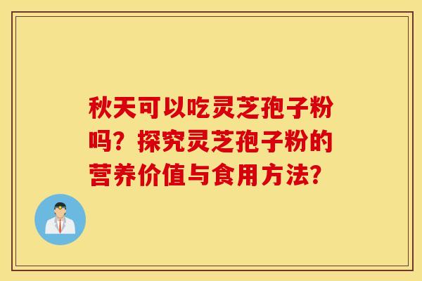 秋天可以吃灵芝孢子粉吗？探究灵芝孢子粉的营养价值与食用方法？