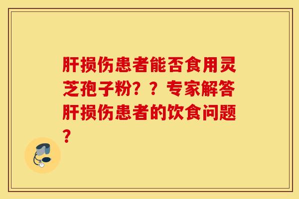 肝损伤患者能否食用灵芝孢子粉？？专家解答肝损伤患者的饮食问题？