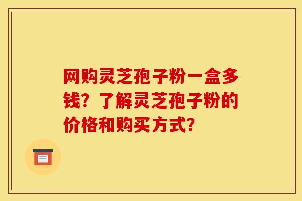 网购灵芝孢子粉一盒多钱？了解灵芝孢子粉的价格和购买方式？