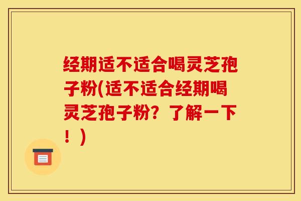 经期适不适合喝灵芝孢子粉(适不适合经期喝灵芝孢子粉？了解一下！)