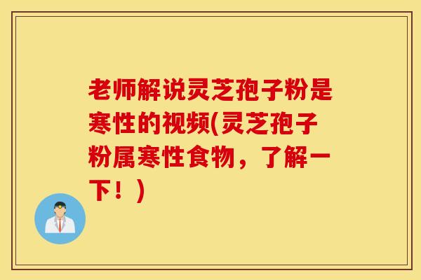 老师解说灵芝孢子粉是寒性的视频(灵芝孢子粉属寒性食物，了解一下！)
