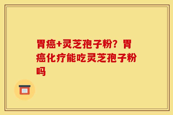 胃癌+灵芝孢子粉？胃癌化疗能吃灵芝孢子粉吗