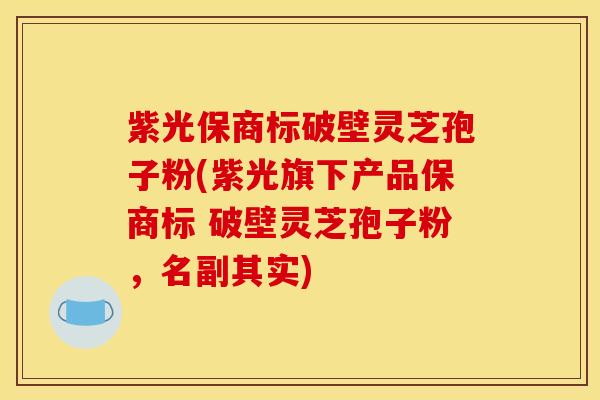 紫光保商标破壁灵芝孢子粉(紫光旗下产品保商标 破壁灵芝孢子粉，名副其实)