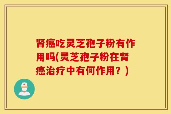 肾癌吃灵芝孢子粉有作用吗(灵芝孢子粉在肾癌治疗中有何作用？)