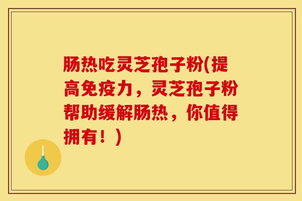肠热吃灵芝孢子粉(提高免疫力，灵芝孢子粉帮助缓解肠热，你值得拥有！)