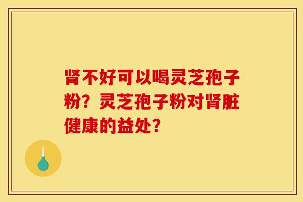 肾不好可以喝灵芝孢子粉？灵芝孢子粉对肾脏健康的益处？
