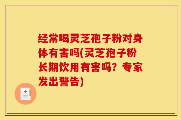 经常喝灵芝孢子粉对身体有害吗(灵芝孢子粉长期饮用有害吗？专家发出警告)