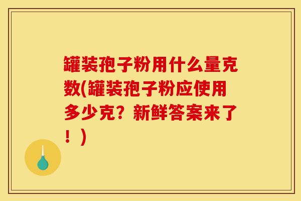 罐装孢子粉用什么量克数(罐装孢子粉应使用多少克？新鲜答案来了！)