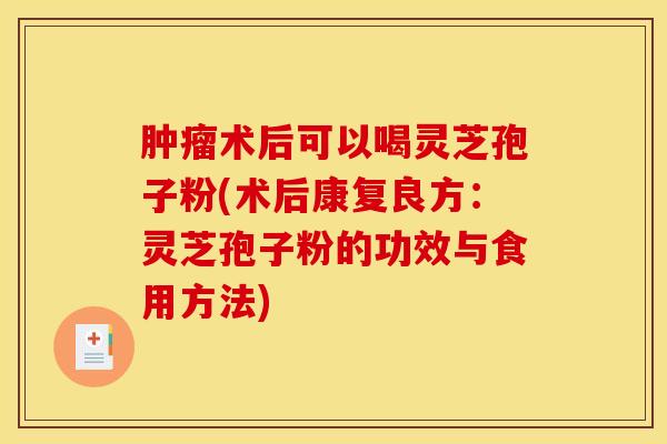 肿瘤术后可以喝灵芝孢子粉(术后康复良方：灵芝孢子粉的功效与食用方法)