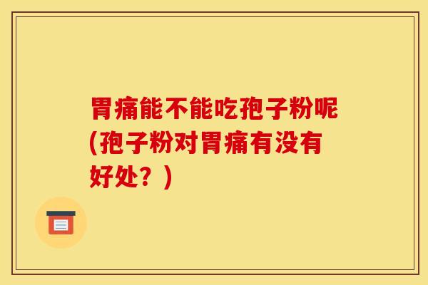 胃痛能不能吃孢子粉呢(孢子粉对胃痛有没有好处？)