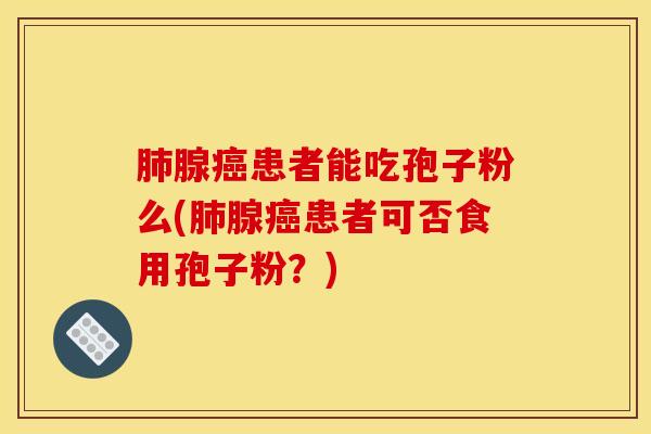 肺腺癌患者能吃孢子粉么(肺腺癌患者可否食用孢子粉？)