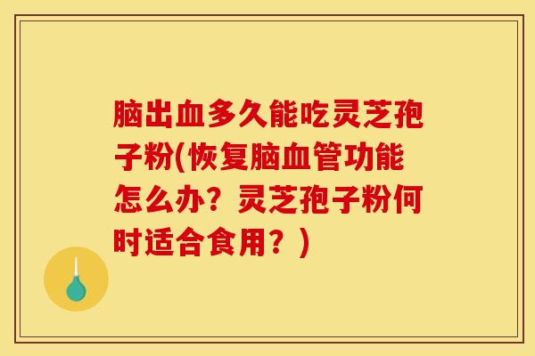 脑出血多久能吃灵芝孢子粉(恢复脑血管功能怎么办？灵芝孢子粉何时适合食用？)