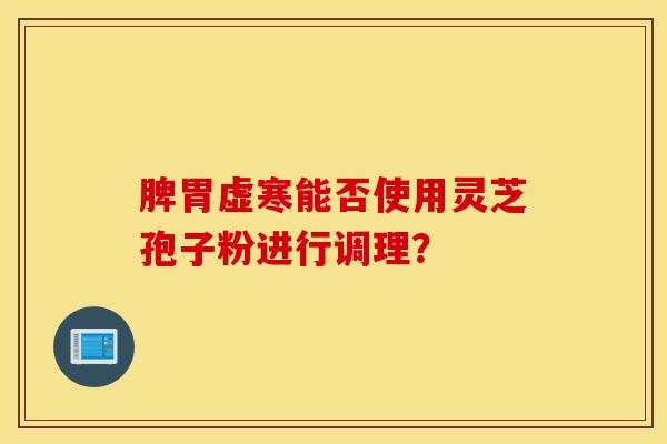 脾胃虚寒能否使用灵芝孢子粉进行调理？