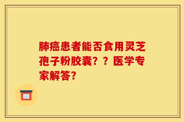肺癌患者能否食用灵芝孢子粉胶囊？？医学专家解答？