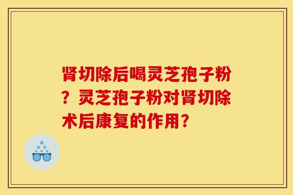 肾切除后喝灵芝孢子粉？灵芝孢子粉对肾切除术后康复的作用？