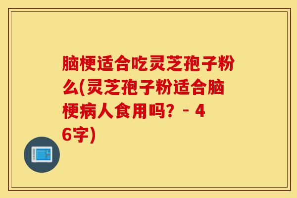 脑梗适合吃灵芝孢子粉么(灵芝孢子粉适合脑梗病人食用吗？- 46字)