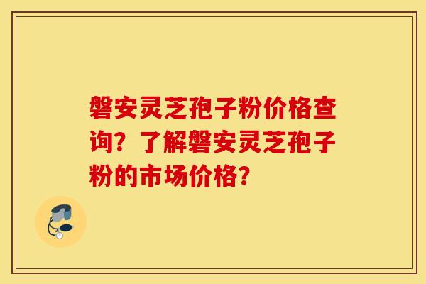 磐安灵芝孢子粉价格查询？了解磐安灵芝孢子粉的市场价格？