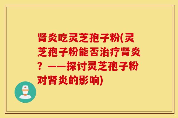 肾炎吃灵芝孢子粉(灵芝孢子粉能否治疗肾炎？——探讨灵芝孢子粉对肾炎的影响)