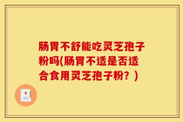 肠胃不舒能吃灵芝孢子粉吗(肠胃不适是否适合食用灵芝孢子粉？)