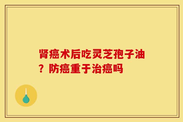 肾癌术后吃灵芝孢子油？防癌重于治癌吗