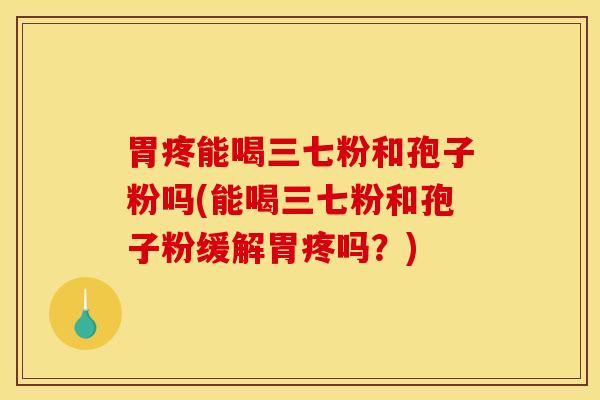 胃疼能喝三七粉和孢子粉吗(能喝三七粉和孢子粉缓解胃疼吗？)