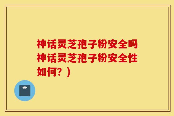 神话灵芝孢子粉安全吗神话灵芝孢子粉安全性如何？)