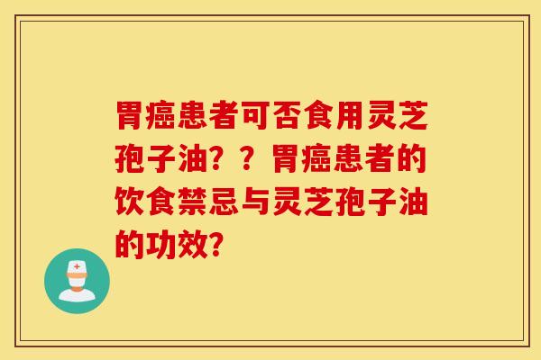 胃癌患者可否食用灵芝孢子油？？胃癌患者的饮食禁忌与灵芝孢子油的功效？