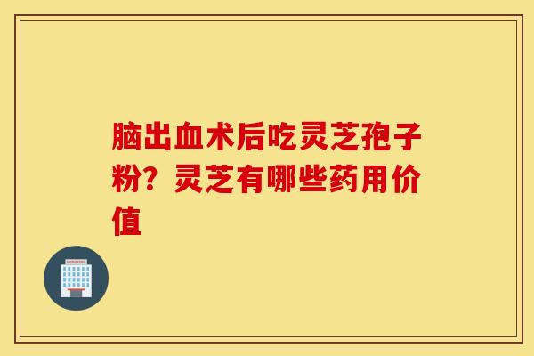 脑出血术后吃灵芝孢子粉？灵芝有哪些药用价值