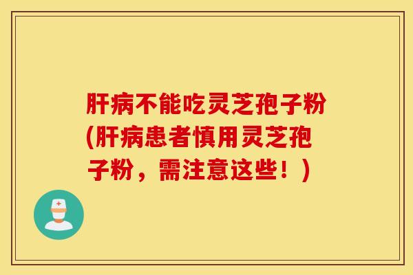 肝病不能吃灵芝孢子粉(肝病患者慎用灵芝孢子粉，需注意这些！)