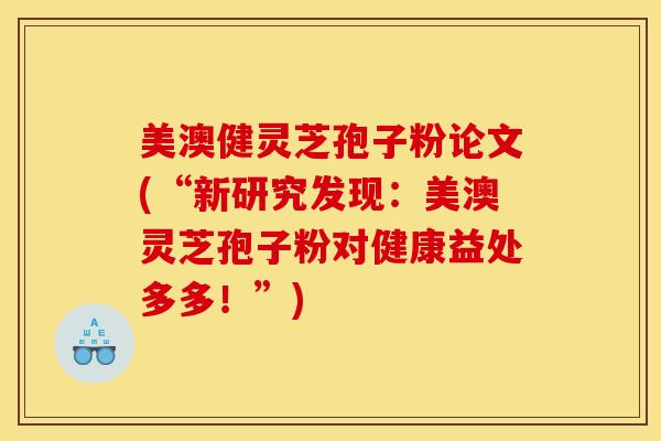 美澳健灵芝孢子粉论文(“新研究发现：美澳灵芝孢子粉对健康益处多多！”)