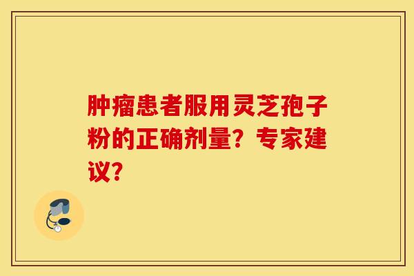肿瘤患者服用灵芝孢子粉的正确剂量？专家建议？