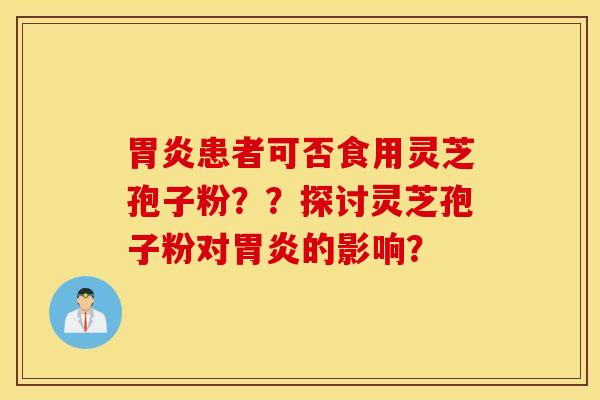 胃炎患者可否食用灵芝孢子粉？？探讨灵芝孢子粉对胃炎的影响？