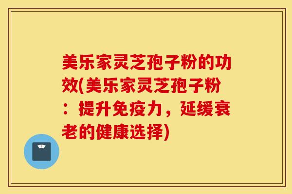 美乐家灵芝孢子粉的功效(美乐家灵芝孢子粉：提升免疫力，延缓衰老的健康选择)