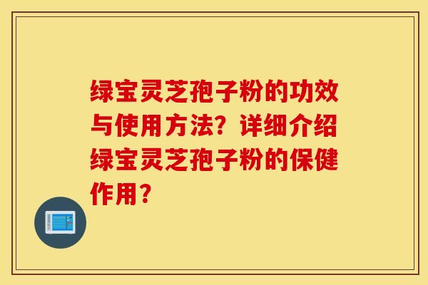 绿宝灵芝孢子粉的功效与使用方法？详细介绍绿宝灵芝孢子粉的保健作用？